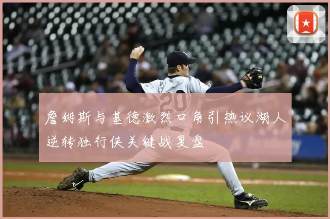 詹姆斯与基德激烈口角引热议湖人逆转独行侠关键战复盘