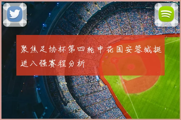 聚焦足协杯第四轮申花国安蓉城挺进八强赛程分析