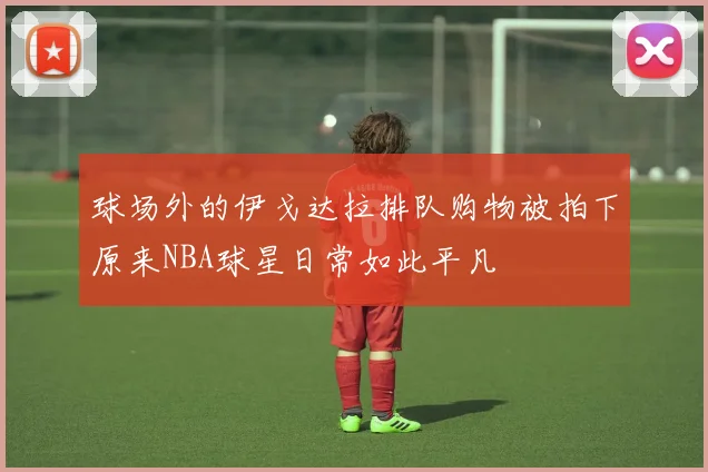 球场外的伊戈达拉排队购物被拍下原来NBA球星日常如此平凡