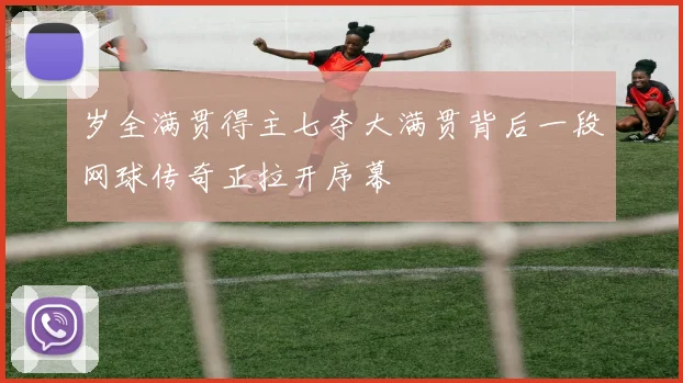 岁全满贯得主七夺大满贯背后一段网球传奇正拉开序幕