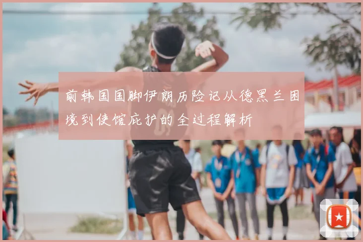 前韩国国脚伊朗历险记从德黑兰困境到使馆庇护的全过程解析