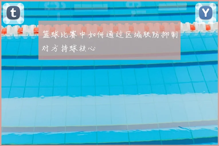 篮球比赛中如何通过区域联防抑制对方持球核心
