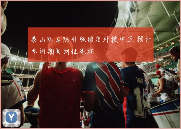 泰山队后防升级锁定外援中卫 预计冬训期间到位亮相