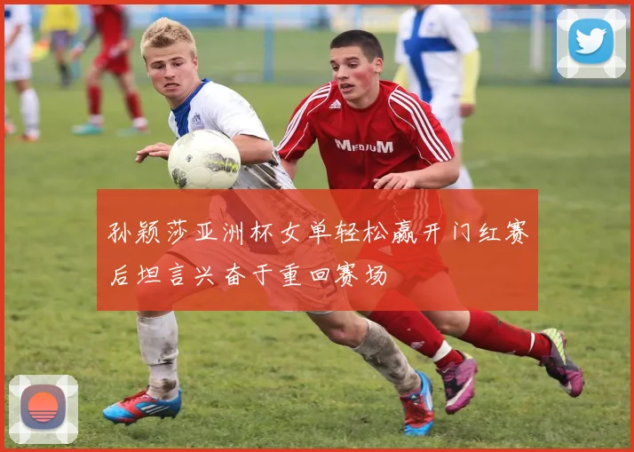 孙颖莎亚洲杯女单轻松赢开门红赛后坦言兴奋于重回赛场