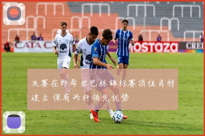 决赛在即希尔巴林锦标赛顶住肖特追击 保有两杆领先优势