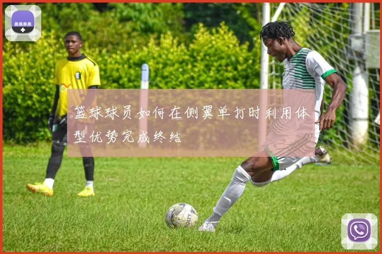 篮球球员如何在侧翼单打时利用体型优势完成终结