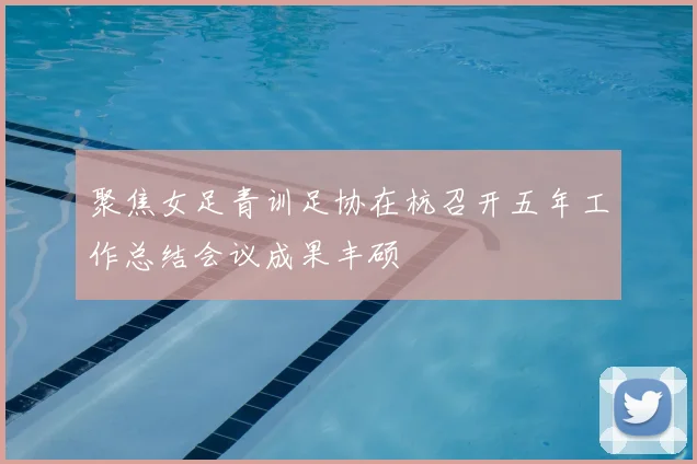 聚焦女足青训足协在杭召开五年工作总结会议成果丰硕