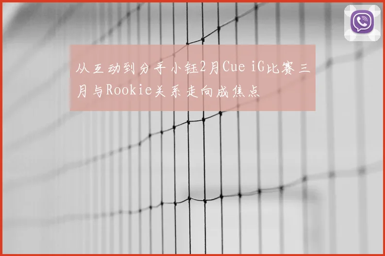 从互动到分手小钰2月Cue iG比赛三月与Rookie关系走向成焦点