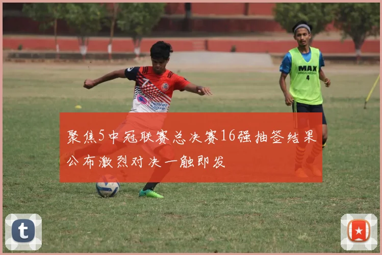聚焦5中冠联赛总决赛16强抽签结果公布激烈对决一触即发