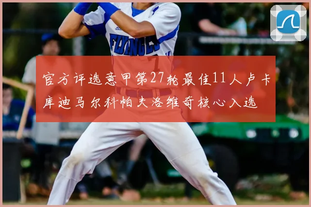 官方评选意甲第27轮最佳11人卢卡库迪马尔科帕夫洛维奇核心入选