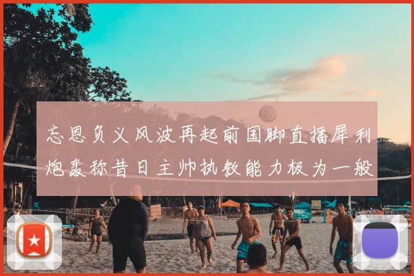 忘恩负义风波再起前国脚直播犀利炮轰称昔日主帅执教能力极为一般