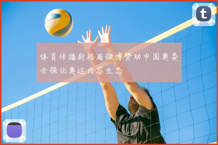 体育传播新格局微博赞助中国奥委会强化奥运内容生态