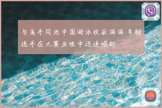 与高手同池中国游泳收获满满 年轻选手在大赛历练中迅速崛起
