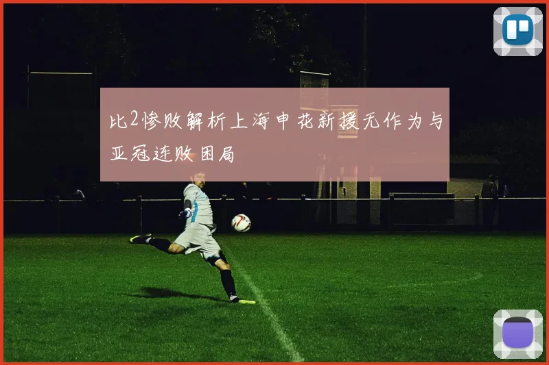 比2惨败解析上海申花新援无作为与亚冠连败困局