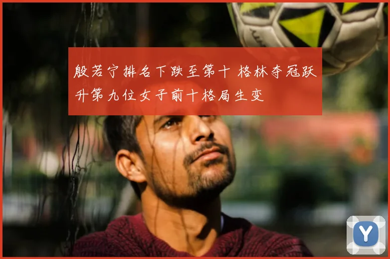 殷若宁排名下跌至第十 格林夺冠跃升第九位女子前十格局生变