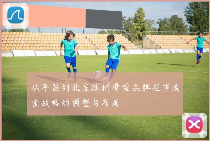 从平昌到北京探析滑雪品牌在华淘金战略的调整与布局