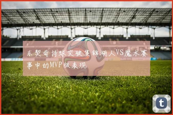 东契奇持球突破集锦湖人VS魔术赛事中的MVP级表现